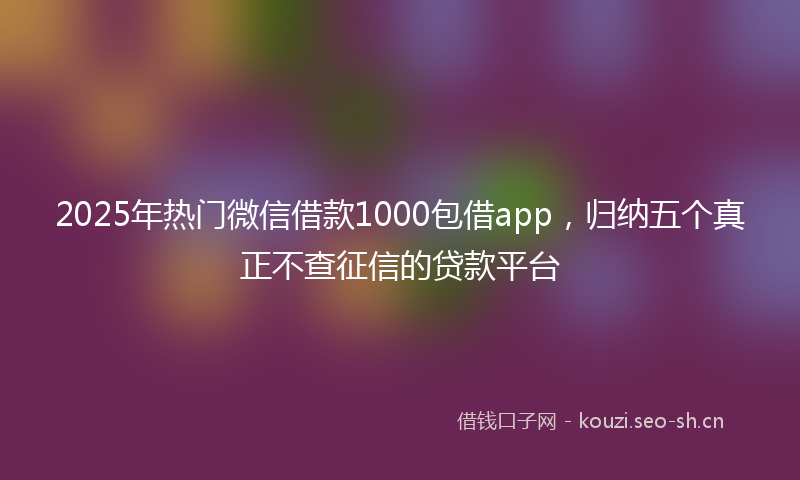2025年热门微信借款1000包借app，归纳五个真正不查征信的贷款平台