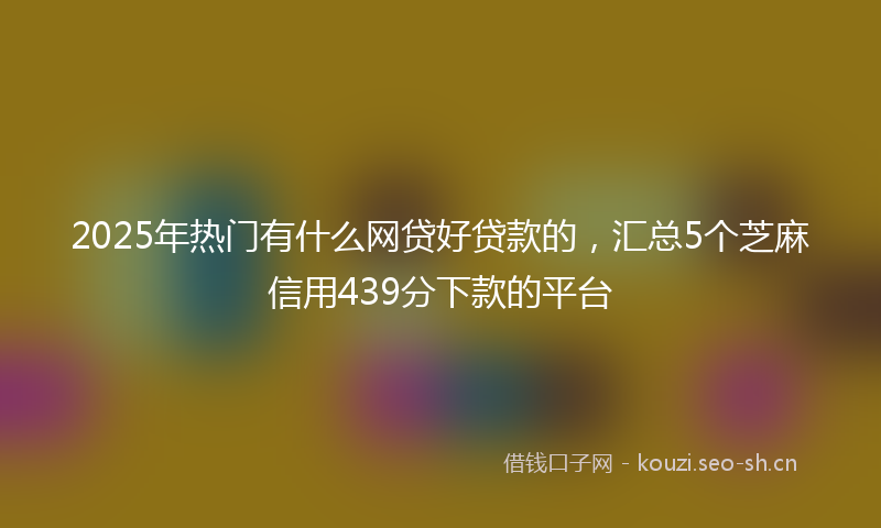 2025年热门有什么网贷好贷款的，汇总5个芝麻信用439分下款的平台