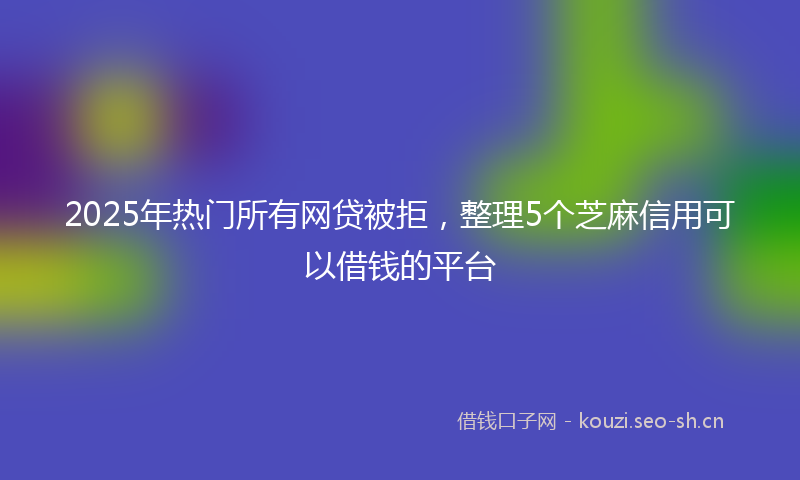 2025年热门所有网贷被拒，整理5个芝麻信用可以借钱的平台