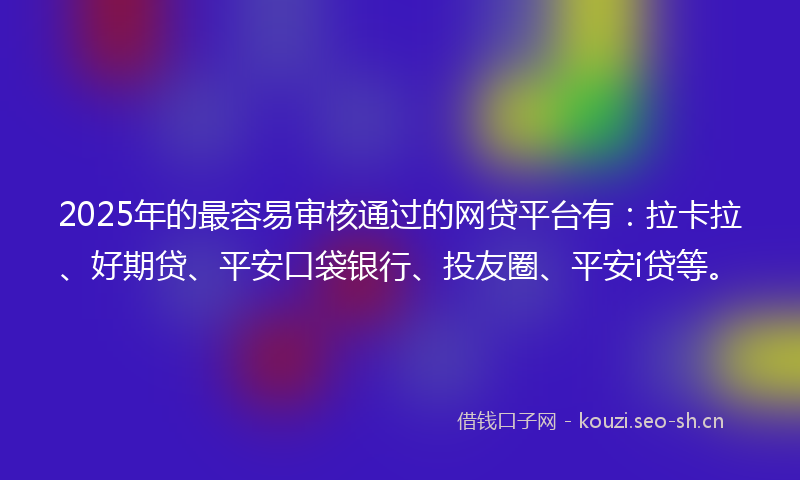 2025年的最容易审核通过的网贷平台有：拉卡拉、好期贷、平安口袋银行、投友圈、平安i贷等。