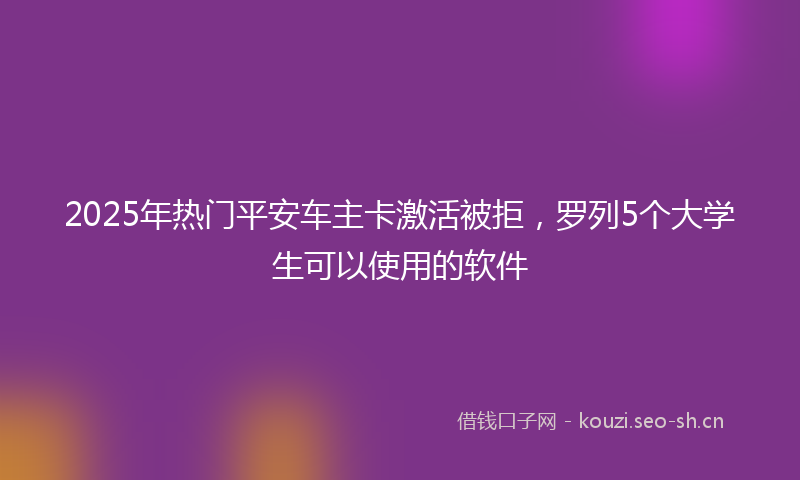 2025年热门平安车主卡激活被拒，罗列5个大学生可以使用的软件