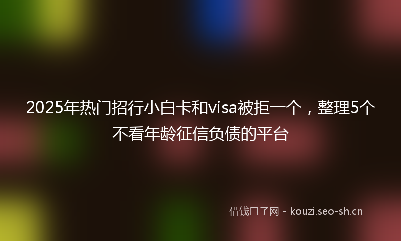 2025年热门招行小白卡和visa被拒一个，整理5个不看年龄征信负债的平台