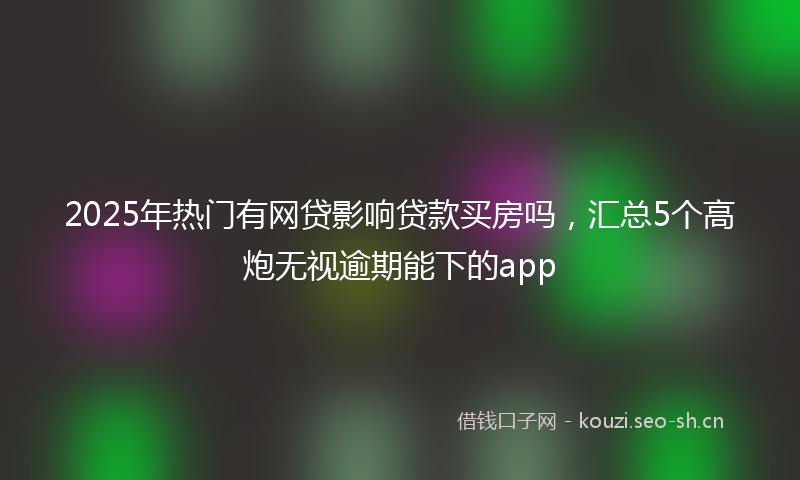 2025年热门有网贷影响贷款买房吗，汇总5个高炮无视逾期能下的app