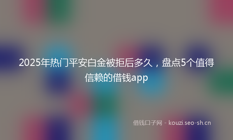 2025年热门平安白金被拒后多久，盘点5个值得信赖的借钱app