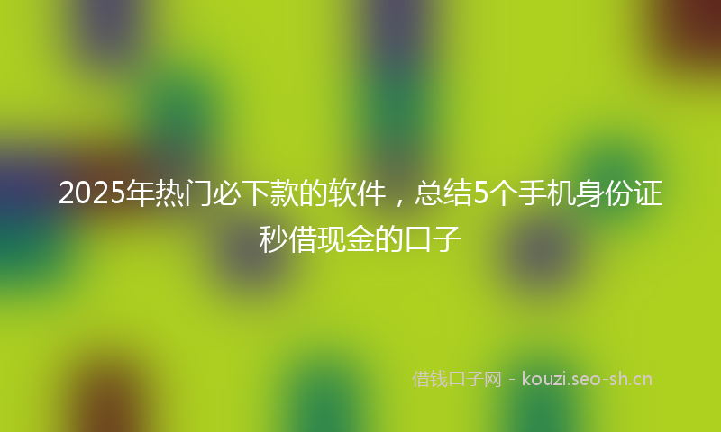 2025年热门必下款的软件，总结5个手机身份证秒借现金的口子