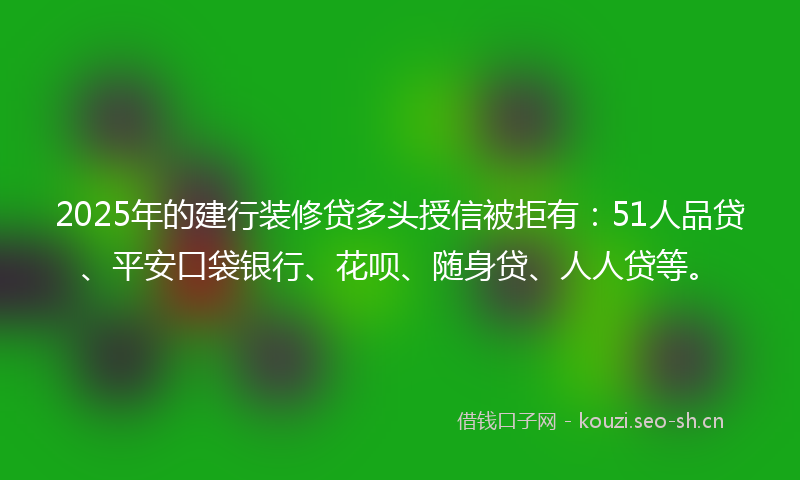 2025年的建行装修贷多头授信被拒有：51人品贷、平安口袋银行、花呗、随身贷、人人贷等。