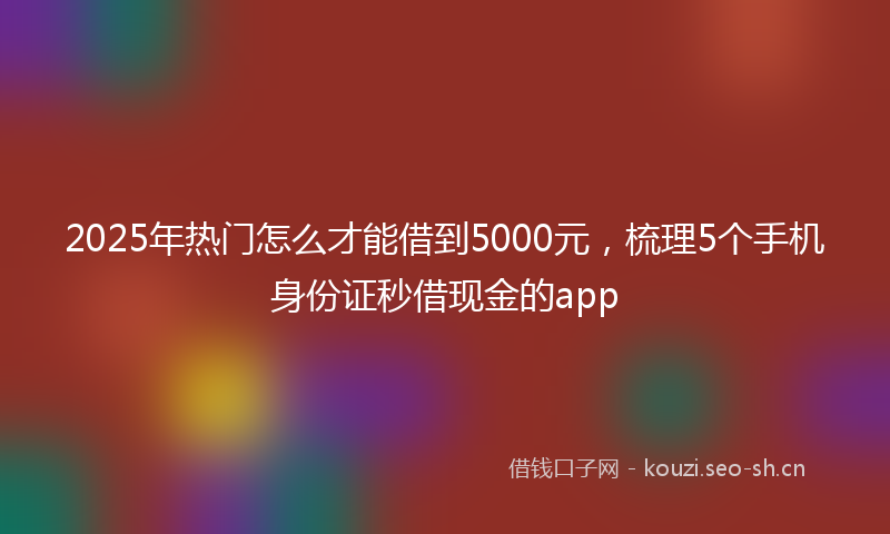 2025年热门怎么才能借到5000元，梳理5个手机身份证秒借现金的app