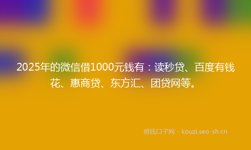 2025年的微信借1000元钱有：读秒贷、百度有钱花、惠商贷、东方汇、团贷网等。