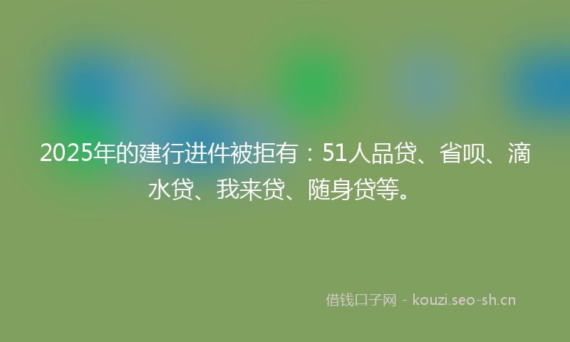 2025年的建行进件被拒有:51人品贷、省呗、滴水贷、我来贷、随身贷等。