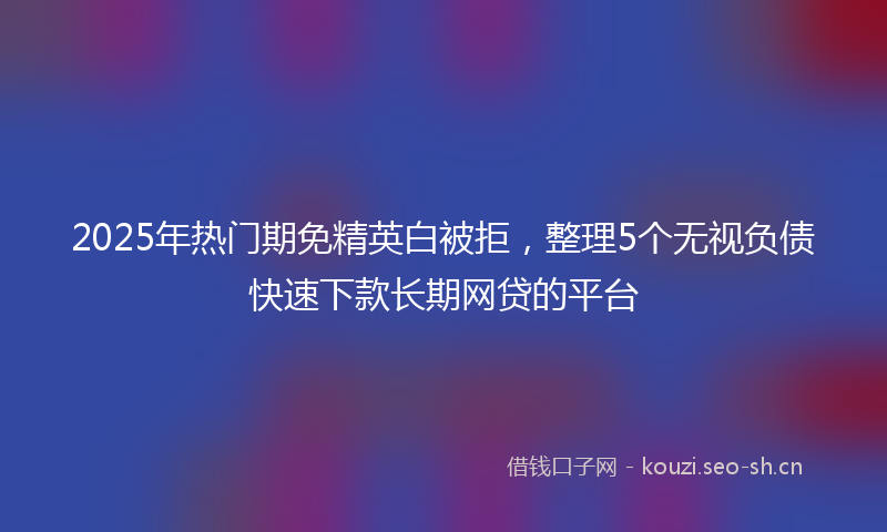 2025年热门期免精英白被拒，整理5个无视负债快速下款长期网贷的平台