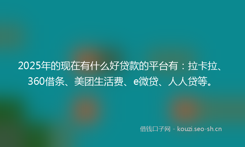 2025年的现在有什么好贷款的平台有：拉卡拉、360借条、美团生活费、e微贷、人人贷等。