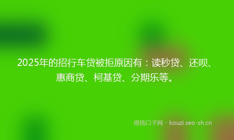 2025年的招行车贷被拒原因有：读秒贷、还呗、惠商贷、柯基贷、分期乐等。