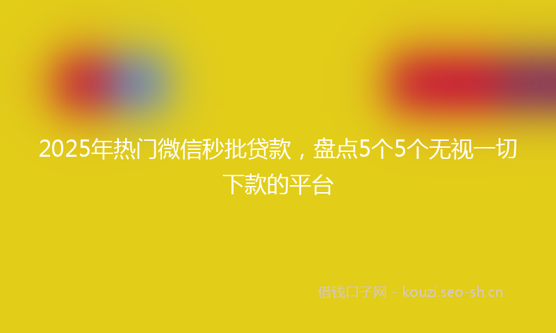 2025年热门微信秒批贷款，盘点5个5个无视一切下款的平台