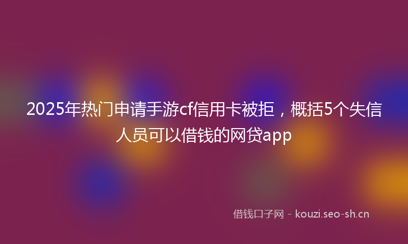 2025年热门申请手游cf信用卡被拒，概括5个失信人员可以借钱的网贷app