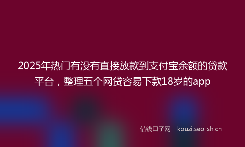 2025年热门有没有直接放款到支付宝余额的贷款平台，整理五个网贷容易下款18岁的app