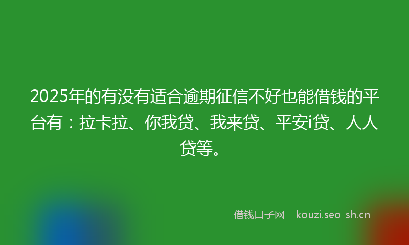 2025年的有没有适合逾期征信不好也能借钱的平台有：拉卡拉、你我贷、我来贷、平安i贷、人人贷等。