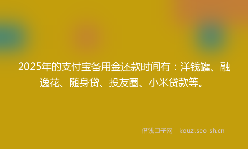 2025年的支付宝备用金还款时间有：洋钱罐、融逸花、随身贷、投友圈、小米贷款等。