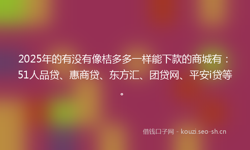 2025年的有没有像桔多多一样能下款的商城有：51人品贷、惠商贷、东方汇、团贷网、平安i贷等。