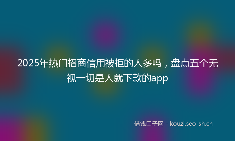 2025年热门招商信用被拒的人多吗，盘点五个无视一切是人就下款的app