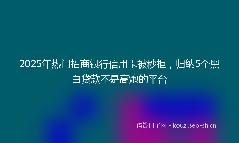 2025年热门招商银行信用卡被秒拒，归纳5个黑白贷款不是高炮的平台