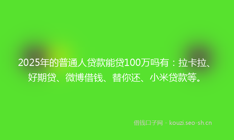 2025年的普通人贷款能贷100万吗有：拉卡拉、好期贷、微博借钱、替你还、小米贷款等。