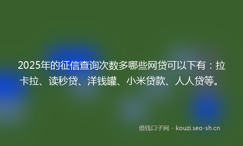 2025年的征信查询次数多哪些网贷可以下有：拉卡拉、读秒贷、洋钱罐、小米贷款、人人贷等。