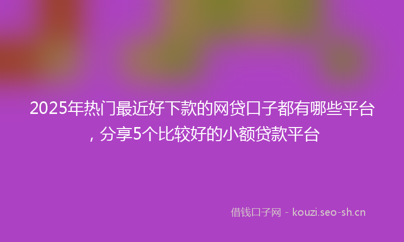 2025年热门最近好下款的网贷口子都有哪些平台，分享5个比较好的小额贷款平台