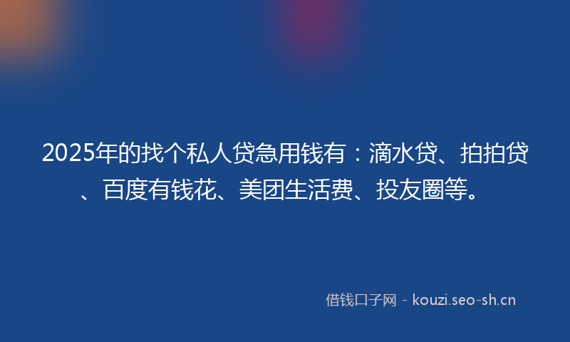 2025年的找个私人贷急用钱有:滴水贷、拍拍贷、百度有钱花、美团生活费、投友圈等。
