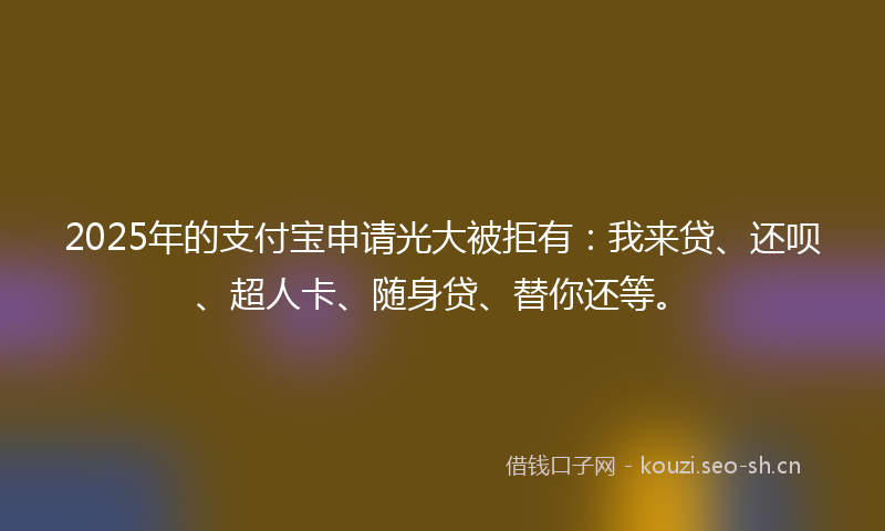 2025年的支付宝申请光大被拒有：我来贷、还呗、超人卡、随身贷、替你还等。