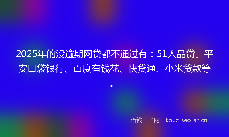 2025年的没逾期网贷都不通过有：51人品贷、平安口袋银行、百度有钱花、快贷通、小米贷款等。