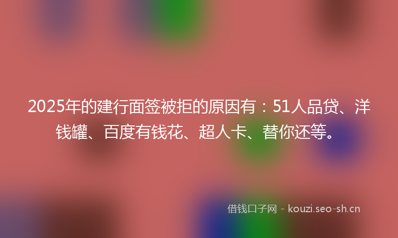 2025年的建行面签被拒的原因有:51人品贷、洋钱罐、百度有钱花、超人卡、替你还等。