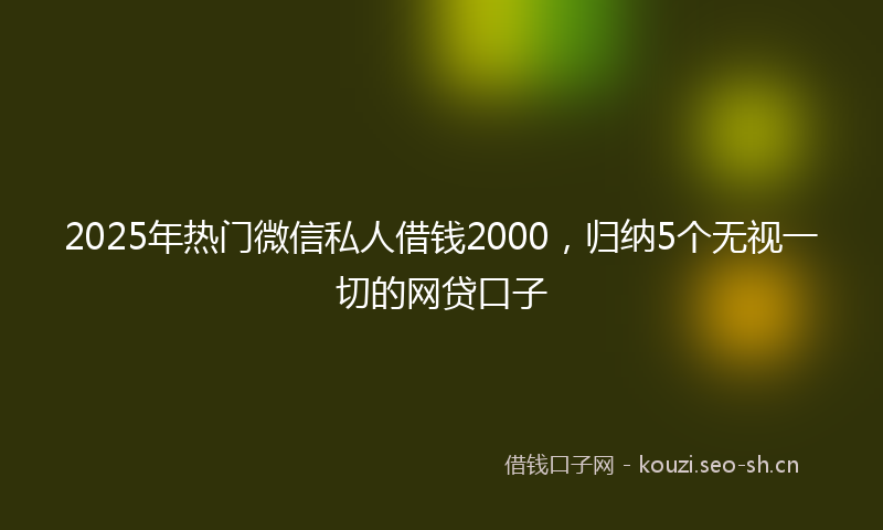 2025年热门微信私人借钱2000，归纳5个无视一切的网贷口子