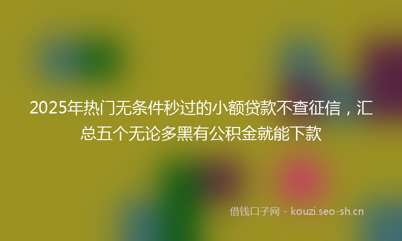 2025年热门无条件秒过的小额贷款不查征信,汇总五个无论多黑有公积金就能下款