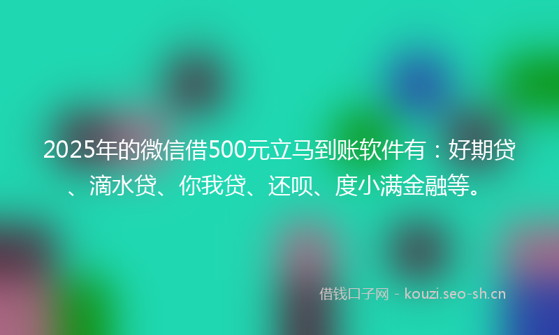 2025年的微信借500元立马到账软件有：好期贷、滴水贷、你我贷、还呗、度小满金融等。