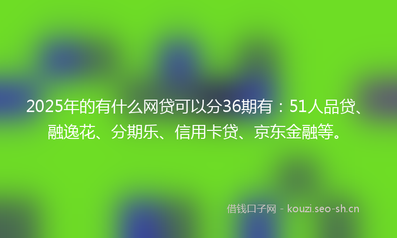 2025年的有什么网贷可以分36期有：51人品贷、融逸花、分期乐、信用卡贷、京东金融等。