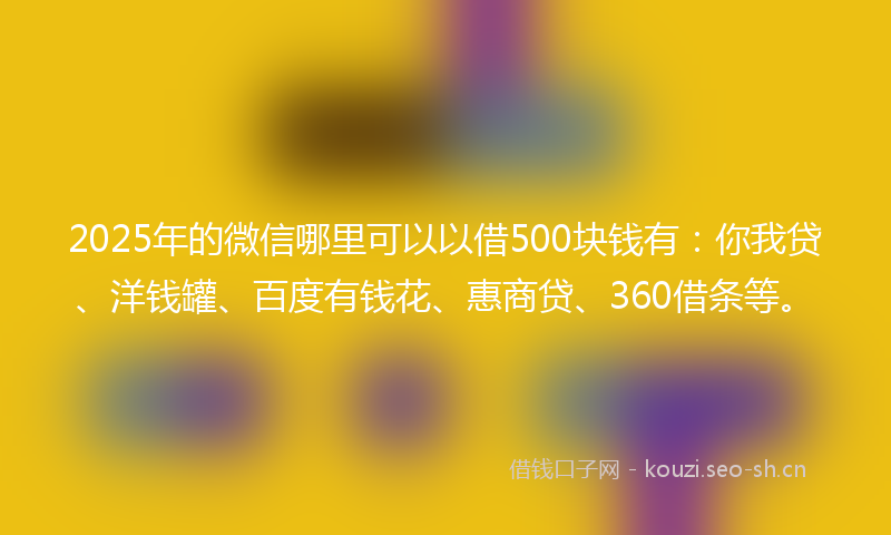 2025年的微信哪里可以以借500块钱有：你我贷、洋钱罐、百度有钱花、惠商贷、360借条等。