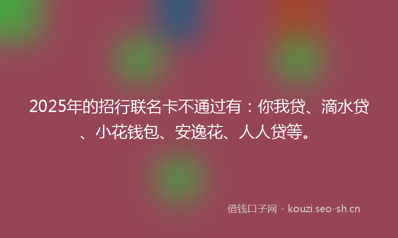 2025年的招行联名卡不通过有：你我贷、滴水贷、小花钱包、安逸花、人人贷等。
