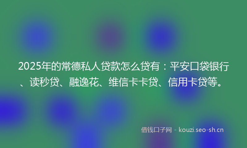 2025年的常德私人贷款怎么贷有：平安口袋银行、读秒贷、融逸花、维信卡卡贷、信用卡贷等。