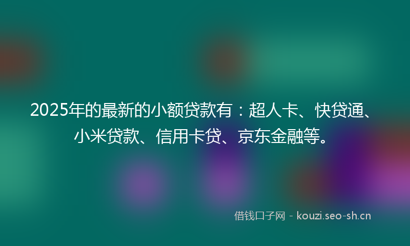 2025年的最新的小额贷款有：超人卡、快贷通、小米贷款、信用卡贷、京东金融等。