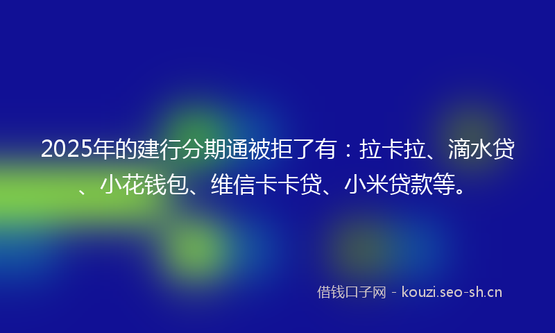 2025年的建行分期通被拒了有：拉卡拉、滴水贷、小花钱包、维信卡卡贷、小米贷款等。