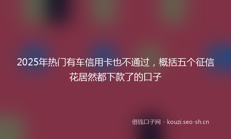 2025年热门有车信用卡也不通过，概括五个征信花居然都下款了的口子