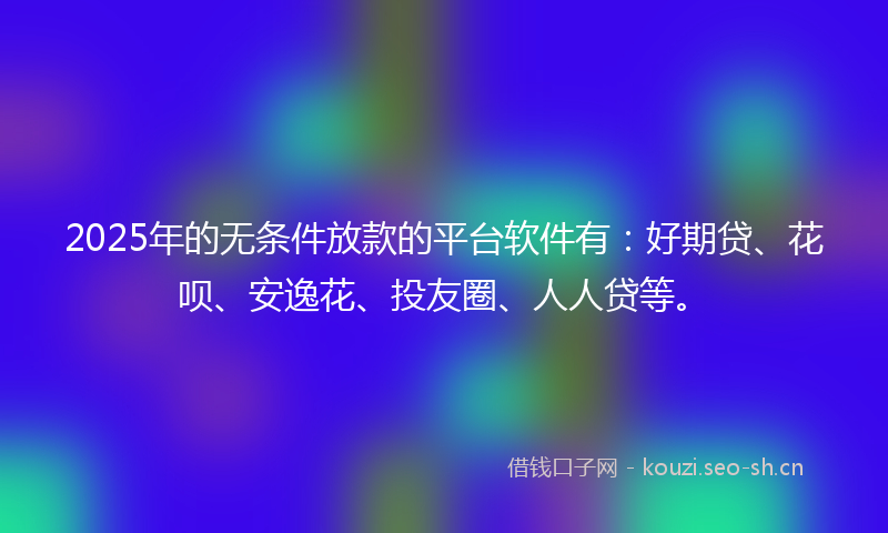 2025年的无条件放款的平台软件有:好期贷、花呗、安逸花、投友圈、人人贷等。