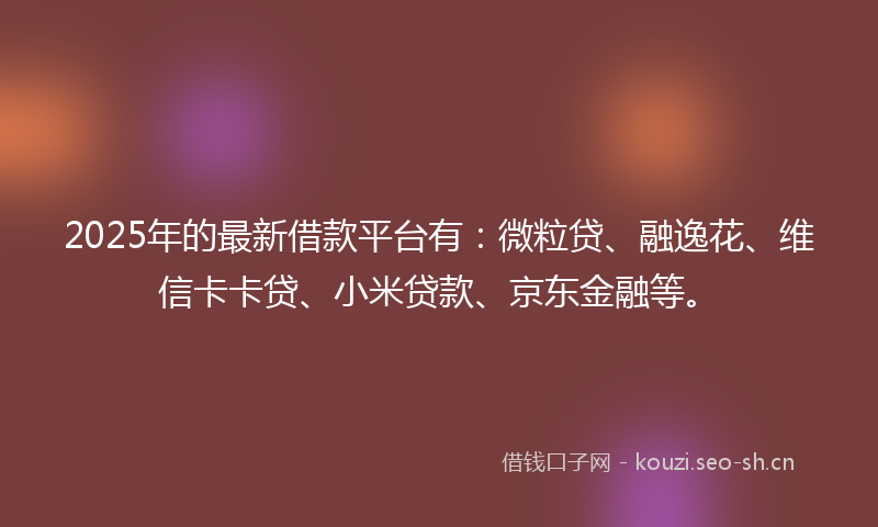 2025年的最新借款平台有：微粒贷、融逸花、维信卡卡贷、小米贷款、京东金融等。