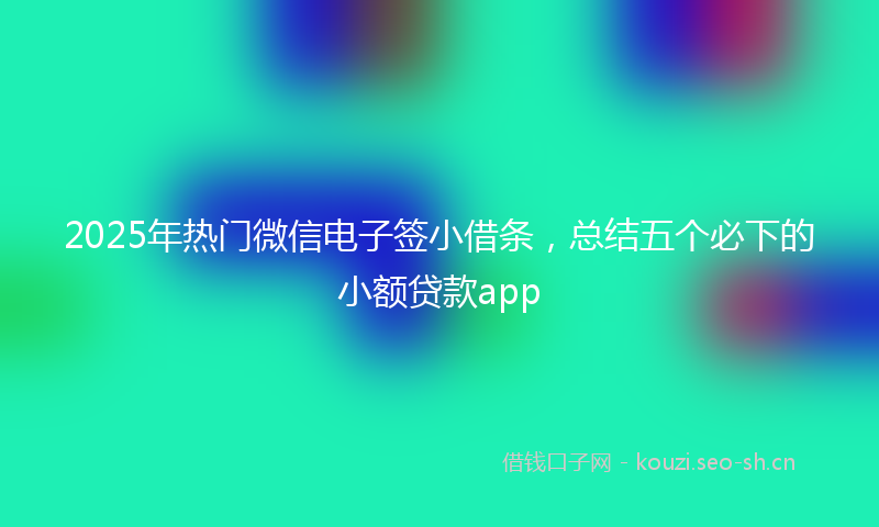 2025年热门微信电子签小借条,总结五个必下的小额贷款app