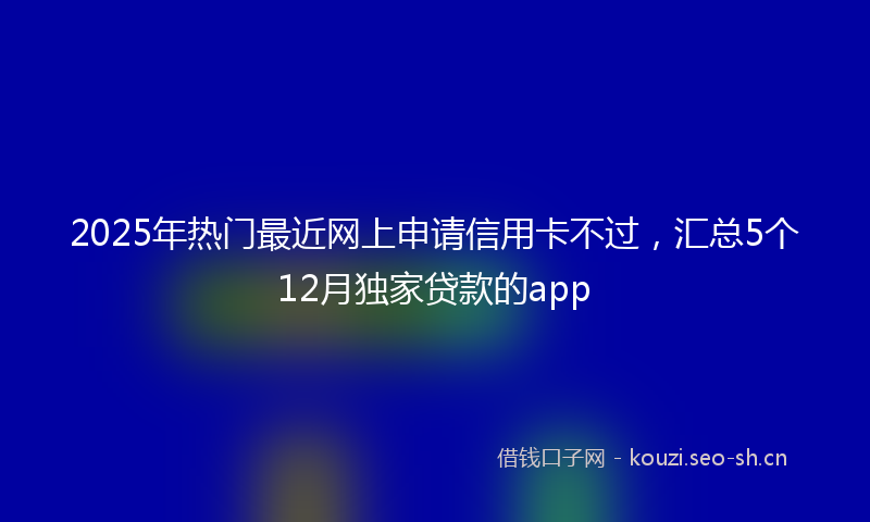 2025年热门最近网上申请信用卡不过，汇总5个12月独家贷款的app