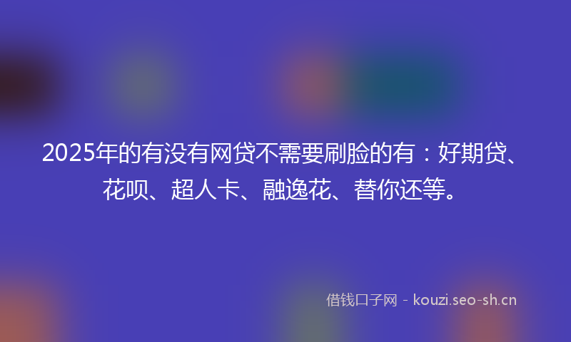 2025年的有没有网贷不需要刷脸的有：好期贷、花呗、超人卡、融逸花、替你还等。
