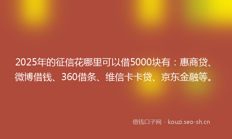2025年的征信花哪里可以借5000块有：惠商贷、微博借钱、360借条、维信卡卡贷、京东金融等。