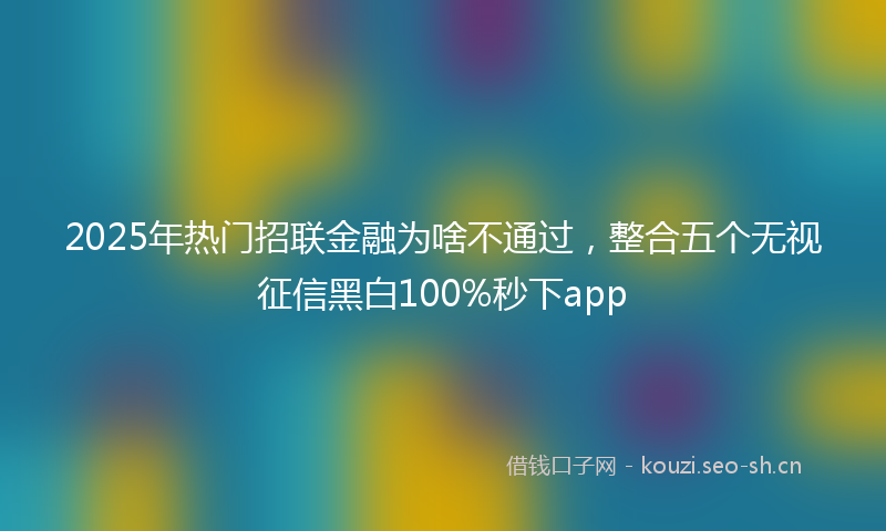 2025年热门招联金融为啥不通过，整合五个无视征信黑白100%秒下app