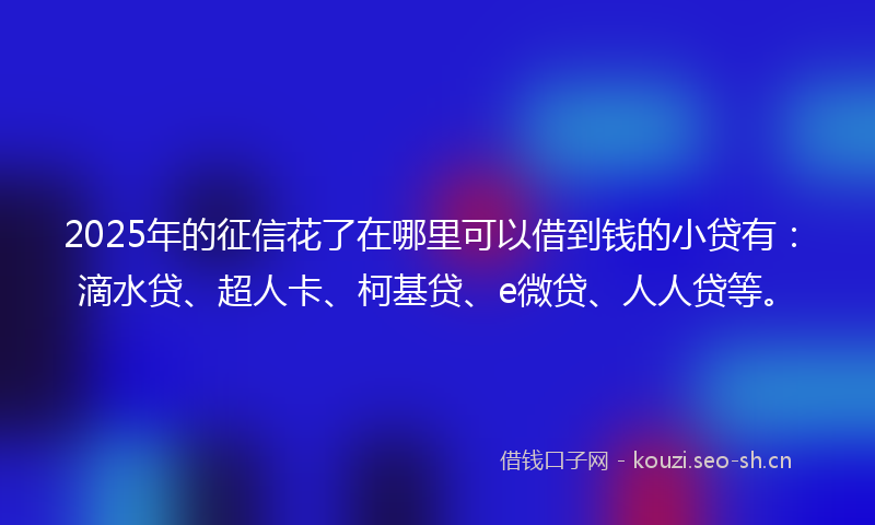 2025年的征信花了在哪里可以借到钱的小贷有：滴水贷、超人卡、柯基贷、e微贷、人人贷等。