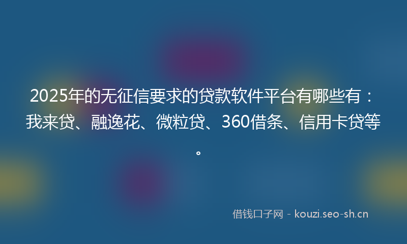 2025年的无征信要求的贷款软件平台有哪些有：我来贷、融逸花、微粒贷、360借条、信用卡贷等。